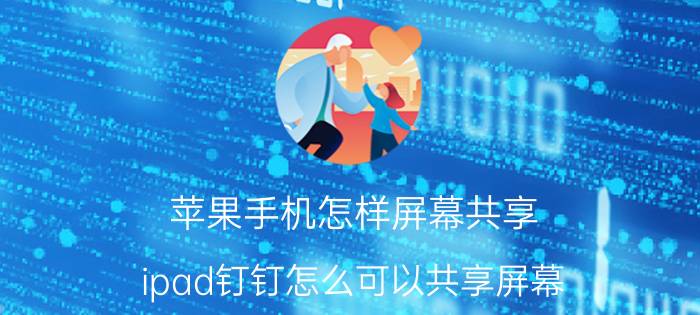 苹果手机怎样屏幕共享 ipad钉钉怎么可以共享屏幕，还可以回放？